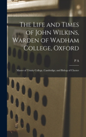 Life and Times of John Wilkins, Warden of Wadham College, Oxford; Master of Trinity College, Cambridge; and Bishop of Chester