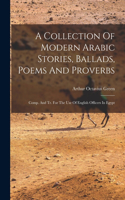 Collection Of Modern Arabic Stories, Ballads, Poems And Proverbs: Comp. And Tr. For The Use Of English Officers In Egypt