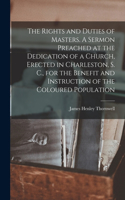 Rights and Duties of Masters. A Sermon Preached at the Dedication of a Church, Erected in Charleston, S. C., for the Benefit and Instruction of the Coloured Population