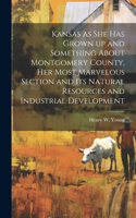 Kansas as she has Grown up and Something About Montgomery County, her Most Marvelous Section and its Natural Resources and Industrial Development