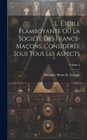 L' Étoile Flamboyante Ou La Société Des Francs-maçons, Considérée Sous Tous Les Aspects; Volume 2