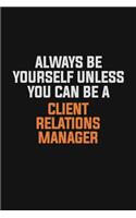Always Be Yourself Unless You Can Be A Client Relations Manager