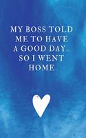 My Boss told me to have a good day.. So I went home: Unlined Notebook - (6 x 9 inches) - 110 Pages