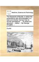 Elements of Euclid, in Which the Propositions Are Demonstrated in a New and Shorter Manner Than in Former Translations, ... to Which Are Annexed ... Tables ... by George Douglas, ...