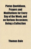 Pietas Quotidiana, Prayers and Meditations for Every Day of the Week, and on Various Occasions; Being a Collection