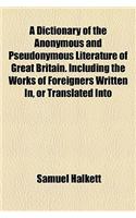 A Dictionary of the Anonymous and Pseudonymous Literature of Great Britain. Including the Works of Foreigners Written In, or Translated Into