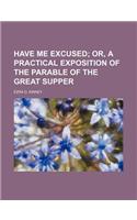 Have Me Excused; Or, a Practical Exposition of the Parable of the Great Supper