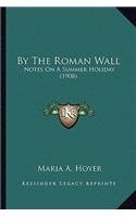 By the Roman Wall by the Roman Wall: Notes On A Summer Holiday (1908)