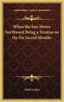 When the Sun Moves Northward Being a Treatise on the Six Sacred Months