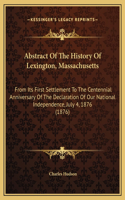 Abstract Of The History Of Lexington, Massachusetts: From Its First Settlement To The Centennial Anniversary Of The Declaration Of Our National Independence, July 4, 1876 (1876)