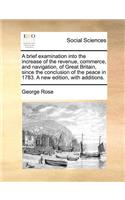 A Brief Examination Into the Increase of the Revenue, Commerce, and Navigation, of Great Britain, Since the Conclusion of the Peace in 1783. a New Edition, with Additions.