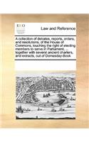 A Collection of Debates, Reports, Orders, and Resolutions, of the House of Commons, Touching the Right of Electing Members to Serve in Parliament, ... Together with Several Ancient Charters, and Extracts, Out of Domesday-Book