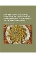 Sick-Bed Vows, and How to Keep Them. by the Author of 'Home Thoughts for Mothers, and Mothers' Meetings'.