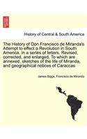 The History of Don Francisco de Miranda's Attempt to Effect a Revolution in South America. in a Series of Letters. Revised, Corrected, and Enlarged. to Which Are Annexed, Sketches of the Life of Miranda, and Geographical Notices of Caraccas