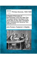 A Digest of the Laws of Pennsylvania, from the Year One Thousand Seven Hundred to the Tenth Day of July, One Thousand Eight Hundred and Seventy-Two. Volume 2 of 2