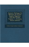 Histoire Politique Et Militaire Du Prince Eugene Napoleon, Vice-Roi D'Italie, Volume 1