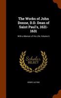 The Works of John Donne, D.D. Dean of Saint Paul's, 1621-1631: With a Memoir of His Life, Volume 6
