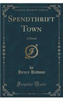 Spendthrift Town: A Novel (Classic Reprint)