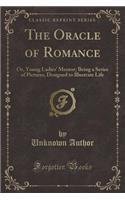 The Oracle of Romance: Or, Young Ladies' Mentor; Being a Series of Pictures, Designed to Illustrate Life (Classic Reprint)