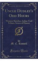 Uncle Dudley's Odd Hours: Western Sketches, Indian Trail Echoes, Straws of Humor (Classic Reprint): Western Sketches, Indian Trail Echoes, Straws of Humor (Classic Reprint)