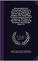 Internationality and International Congresses. Report to the Department of State by Samuel B. Ruggles, Delegate of the United States to the International Statistical Congress at the Hague, in 1869, with the Accompanying Documents, Including the Rep