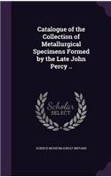 Catalogue of the Collection of Metallurgical Specimens Formed by the Late John Percy ..
