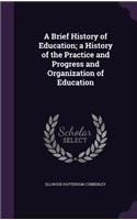 A Brief History of Education; a History of the Practice and Progress and Organization of Education