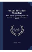 Remarks On The Bible Chronology: Being An Essay Towards Reconciling The Same With The Histories Of The Eastern Nations