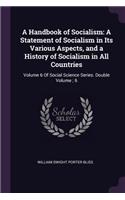 A Handbook of Socialism: A Statement of Socialism in Its Various Aspects, and a History of Socialism in All Countries: Volume 6 Of Social Science Series. Double Volume; 6