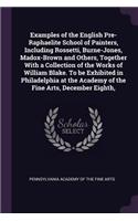 Examples of the English Pre-Raphaelite School of Painters, Including Rossetti, Burne-Jones, Madox-Brown and Others, Together With a Collection of the Works of William Blake. To be Exhibited in Philadelphia at the Academy of the Fine Arts, December