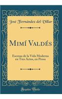 MIMí Valdés: Escenas de la Vida Moderna En Tres Actos, En Prosa (Classic Reprint)
