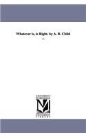 Whatever is, is Right. by A. B. Child ...: (English)