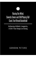 Racing the Wind: Seventy-Seven and Still Playing Full-Court, Fast-Break Basketball: Achieving Athletic Longevity, a Gift That Keeps on