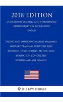 Taking and Importing Marine Mammals - Military Training Activities and Research, Development, Testing and Evaluation Conducted Within Mariana Islands (Us National Oceanic and Atmospheric Administration Regulation) (Noaa) (2018 Edition)