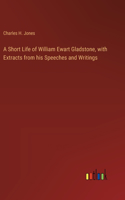 Short Life of William Ewart Gladstone, with Extracts from his Speeches and Writings