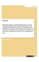 Regulierungen und Restriktionen in der Anlageberatung des Private Banking. Die Markets in Financial Instruments Directive und der Foreign Account Tax Compliance Act