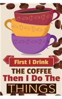 First I Drink The Coffee Then I Do The Things