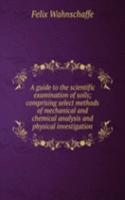 guide to the scientific examination of soils; comprising select methods of mechanical and chemical analysis and physical investigation