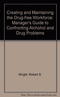Creating and Maintaining the Drug-free Workforce: Manager's Guide to Confronting Alchohol and Drug Problems
