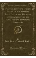 Flower, Fruit and Thorn Pieces, or the Married Life, Death, and Wedding of the Advocate of the Poor, Firmian Stanislaus SiebenkÃ¤s, Vol. 1 of 2 (Classic Reprint)