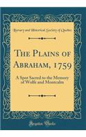 The Plains of Abraham, 1759: A Spot Sacred to the Memory of Wolfe and Montcalm (Classic Reprint)