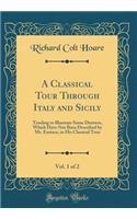 A Classical Tour Through Italy and Sicily, Vol. 1 of 2: Tending to Illustrate Some Districts, Which Have Not Been Described by Mr. Eustace, in His Classical Tour (Classic Reprint)