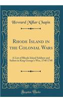 Rhode Island in the Colonial Wars: A List of Rhode Island Soldiers and Sailors in King George's War, 1740 1748 (Classic Reprint)