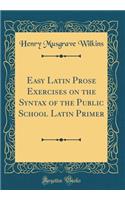 Easy Latin Prose Exercises on the Syntax of the Public School Latin Primer (Classic Reprint)