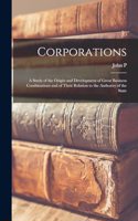 Corporations; a Study of the Origin and Development of Great Business Combinations and of Their Relation to the Authority of the State