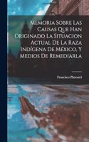 Memoria Sobre Las Causas Que Han Originado La Situacion Actual De La Raza Indígena De México, Y Medios De Remediarla