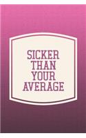Sicker Than Your Average: Funny Sayings on the cover Journal 104 Lined Pages for Writing and Drawing, Everyday Humorous, 365 days to more Humor & Happiness Year Long Journal 