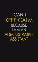 I Can't Keep Calm Because I Am A Administrative Assistant