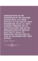 Observations on the Properties of the Air-Pump Vapour-Bath, Pointing Out Their Efficacy in the Cure of Gout, Rheumatism, Palsy, &C. with Cursory Remarks on the Factitious Airs, and on the Improved State of Medical Electricity, in All Its Branches