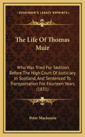 The Life of Thomas Muir: Who Was Tried for Sedition Before the High Court of Justiciary in Scotland, and Sentenced to Transportation for Fourteen Years (1831)
